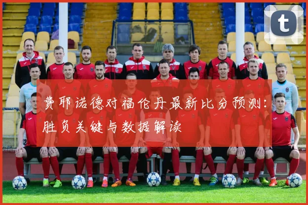 费耶诺德对福伦丹最新比分预测：胜负关键与数据解读