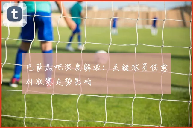 巴萨贴吧深度解读：关键球员伤愈对联赛走势影响