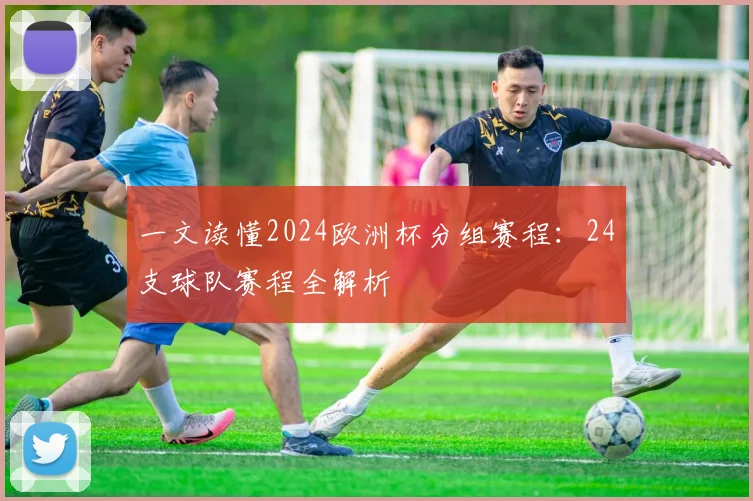 一文读懂2024欧洲杯分组赛程：24支球队赛程全解析
