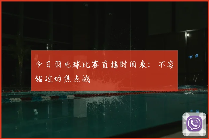 今日羽毛球比赛直播时间表：不容错过的焦点战