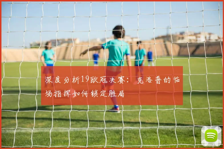 深度分析19欧冠决赛：克洛普的临场指挥如何锁定胜局