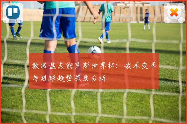 数据盘点俄罗斯世界杯：战术变革与进球趋势深度分析