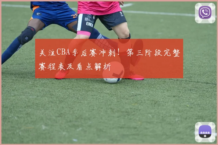 关注CBA季后赛冲刺！第三阶段完整赛程表及看点解析