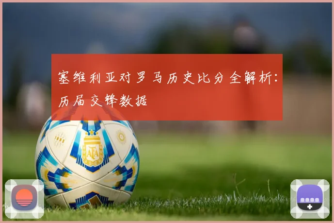 塞维利亚对罗马历史比分全解析：历届交锋数据