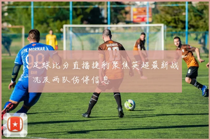 足球比分直播捷豹聚焦英超最新战况及两队伤停信息
