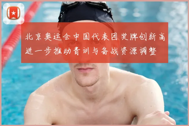 北京奥运会中国代表团奖牌创新高进一步推动青训与备战资源调整