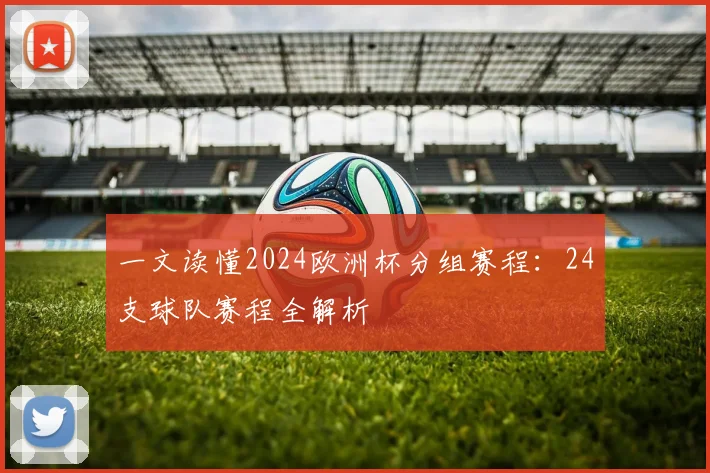 一文读懂2024欧洲杯分组赛程：24支球队赛程全解析
