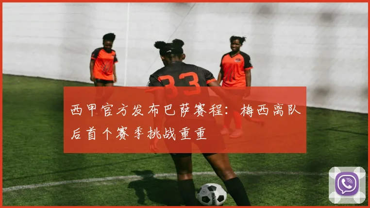 西甲官方发布巴萨赛程：梅西离队后首个赛季挑战重重