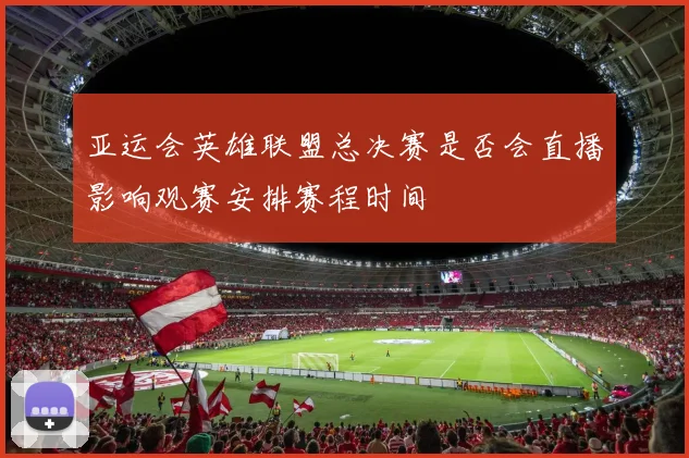 亚运会英雄联盟总决赛是否会直播影响观赛安排赛程时间