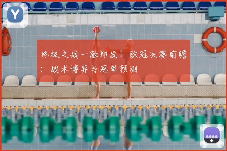 终极之战一触即发！欧冠决赛前瞻：战术博弈与冠军预测
