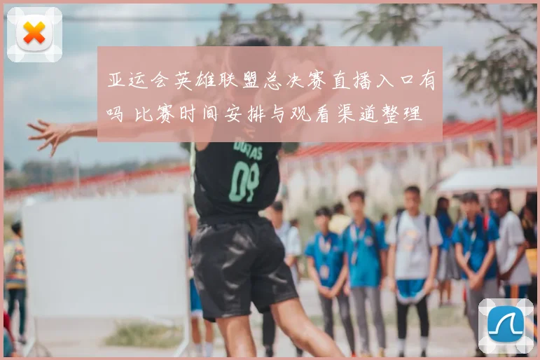 亚运会英雄联盟总决赛直播入口有吗 比赛时间安排与观看渠道整理