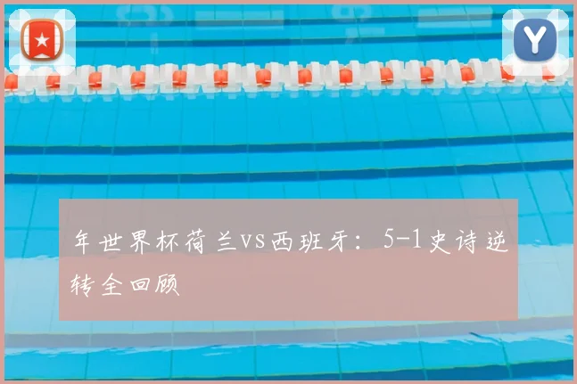年世界杯荷兰vs西班牙：5-1史诗逆转全回顾