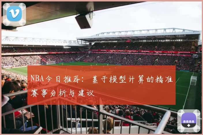 NBA今日推荐：基于模型计算的精准赛事分析与建议