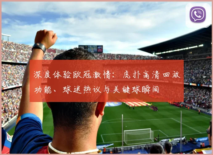 深度体验欧冠激情：虎扑高清回放功能、球迷热议与关键球瞬间