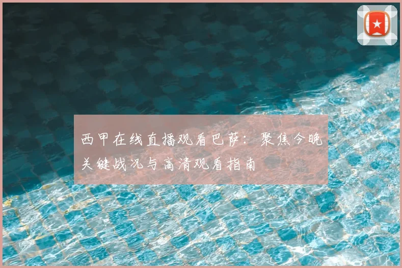 西甲在线直播观看巴萨：聚焦今晚关键战况与高清观看指南