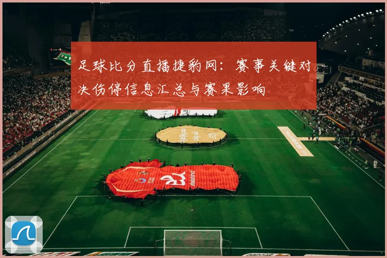 足球比分直播捷豹网：赛事关键对决伤停信息汇总与赛果影响