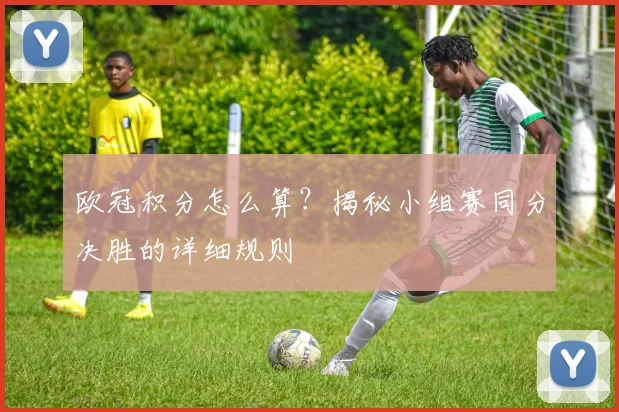 欧冠积分怎么算？揭秘小组赛同分决胜的详细规则