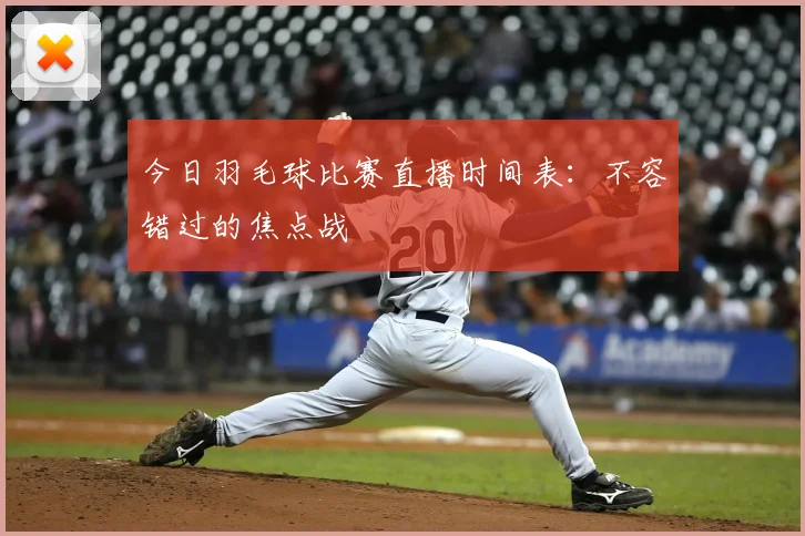 今日羽毛球比赛直播时间表：不容错过的焦点战