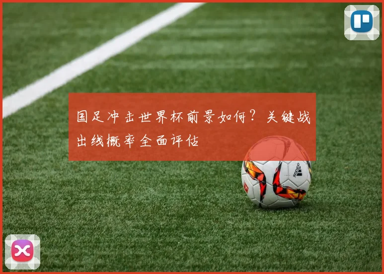 国足冲击世界杯前景如何？关键战出线概率全面评估
