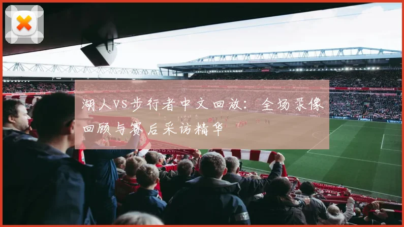 湖人vs步行者中文回放：全场录像回顾与赛后采访精华