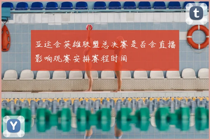 亚运会英雄联盟总决赛是否会直播影响观赛安排赛程时间
